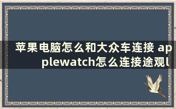 苹果电脑怎么和大众车连接 applewatch怎么连接途观l